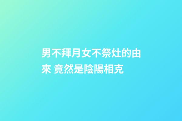 男不拜月女不祭灶的由來 竟然是陰陽相克